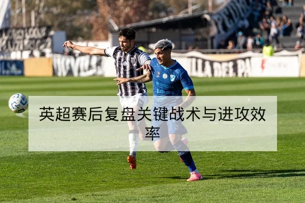 英超赛后复盘关键战术与进攻效率